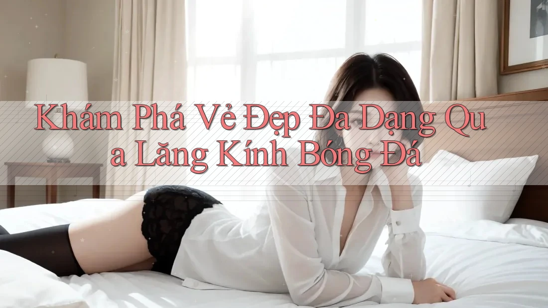 Khám Phá Vẻ Đẹp Đa Dạng Qua Lăng Kính Bóng Đá Khám Phá Vẻ Đẹp Đa Dạng Qua Lăng Kính Bóng Đá