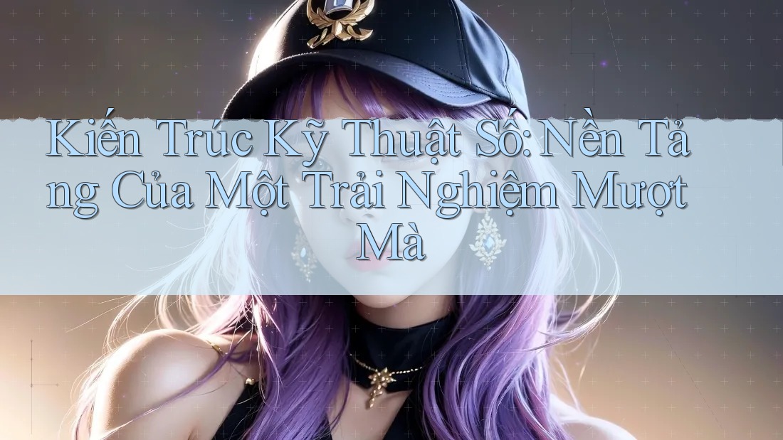 Kiến Trúc Kỹ Thuật Số: Nền Tảng Của Một Trải Nghiệm Mượt Mà Kiến Trúc Kỹ Thuật Số: Nền Tảng Của Một Trải Nghiệm Mượt Mà