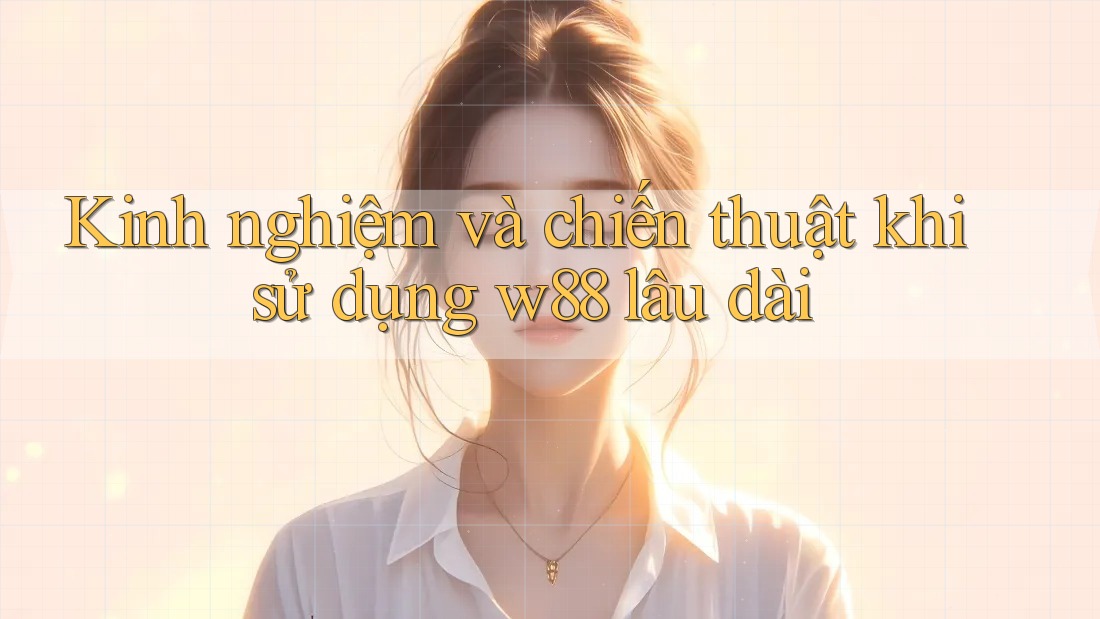 Kinh nghiệm và chiến thuật khi sử dụng w88 lâu dài Kinh nghiệm và chiến thuật khi sử dụng w88 lâu dài