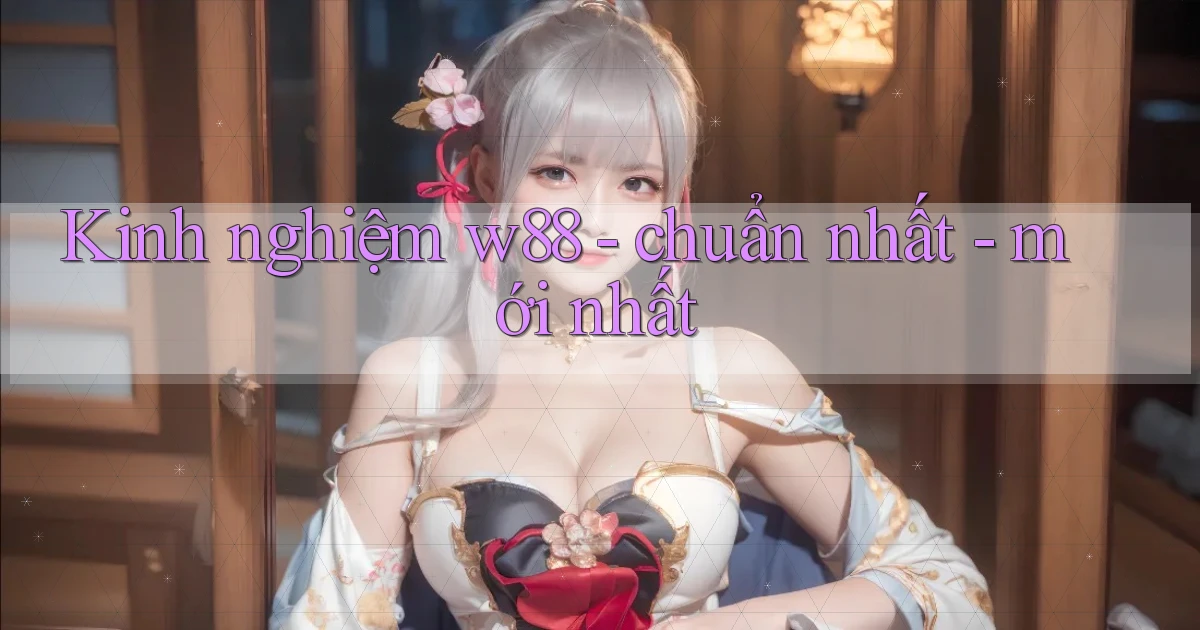 Kinh nghiệm w88   chuẩn nhất   mới nhất