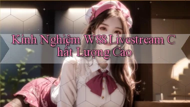 Kinh nghiệm w88 livestream chất lượng cao