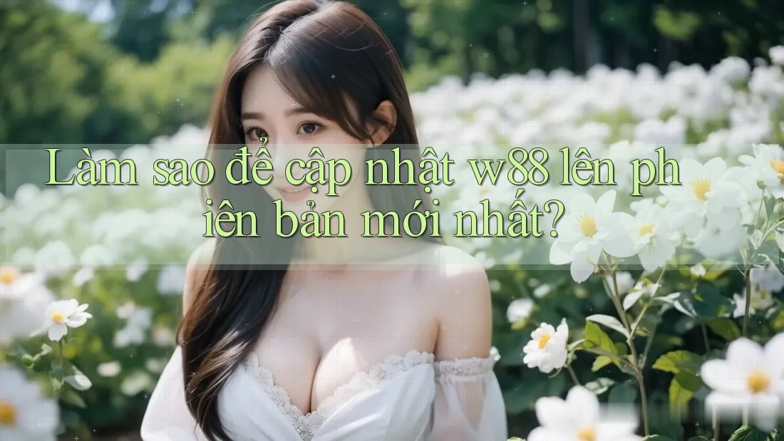 Làm sao để cập nhật w88 lên phiên bản mới nhất?