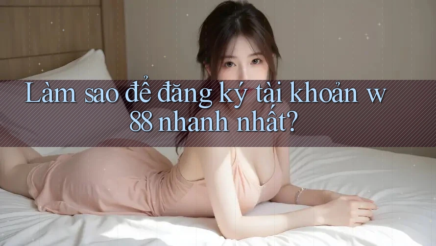 Làm sao để đăng ký tài khoản w88 nhanh nhất?