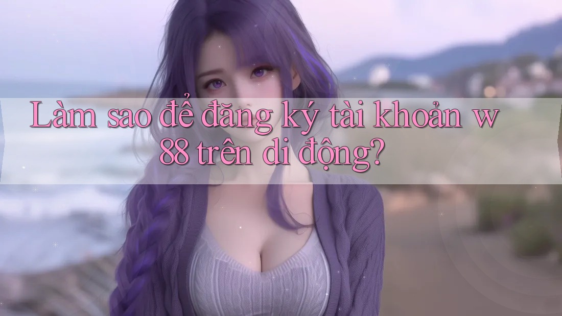 Làm sao để đăng ký tài khoản w88 trên di động?