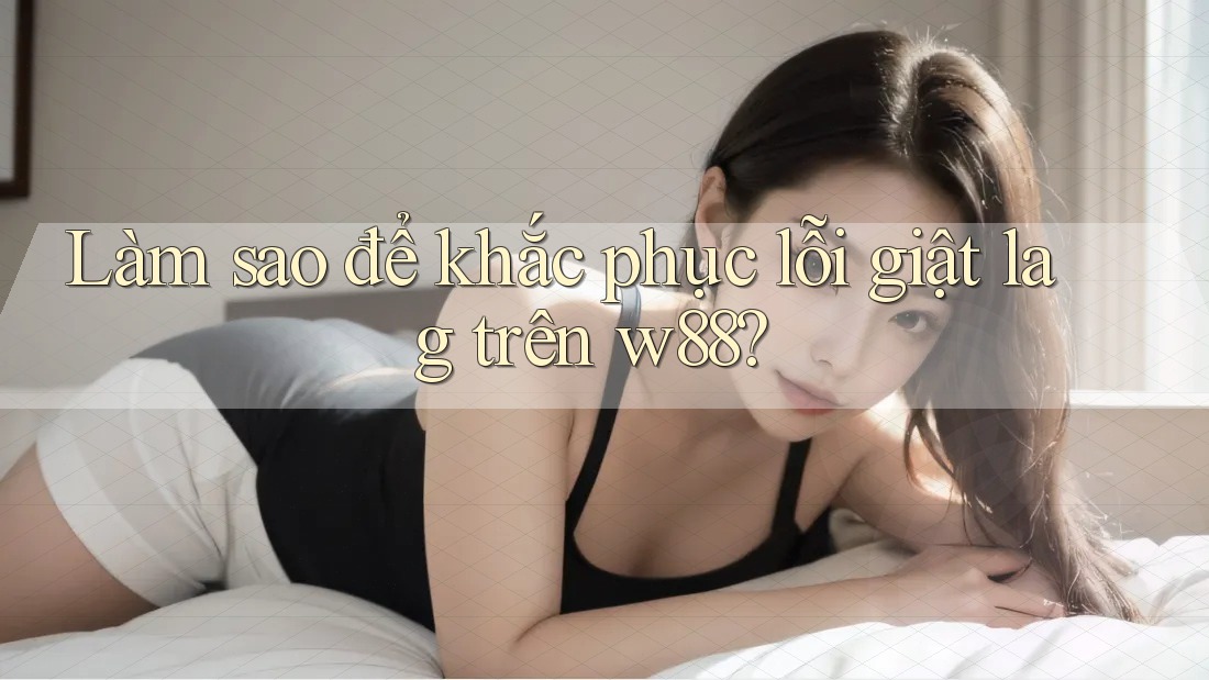 Làm sao để khắc phục lỗi giật lag trên w88? Làm sao để khắc phục lỗi giật lag trên w88?