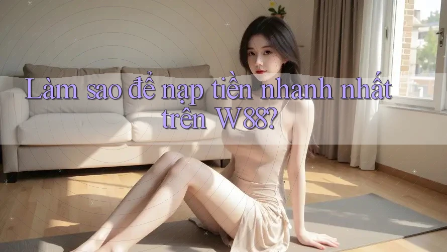 Làm sao để nạp tiền nhanh nhất trên W88? Làm sao để nạp tiền nhanh nhất trên W88?