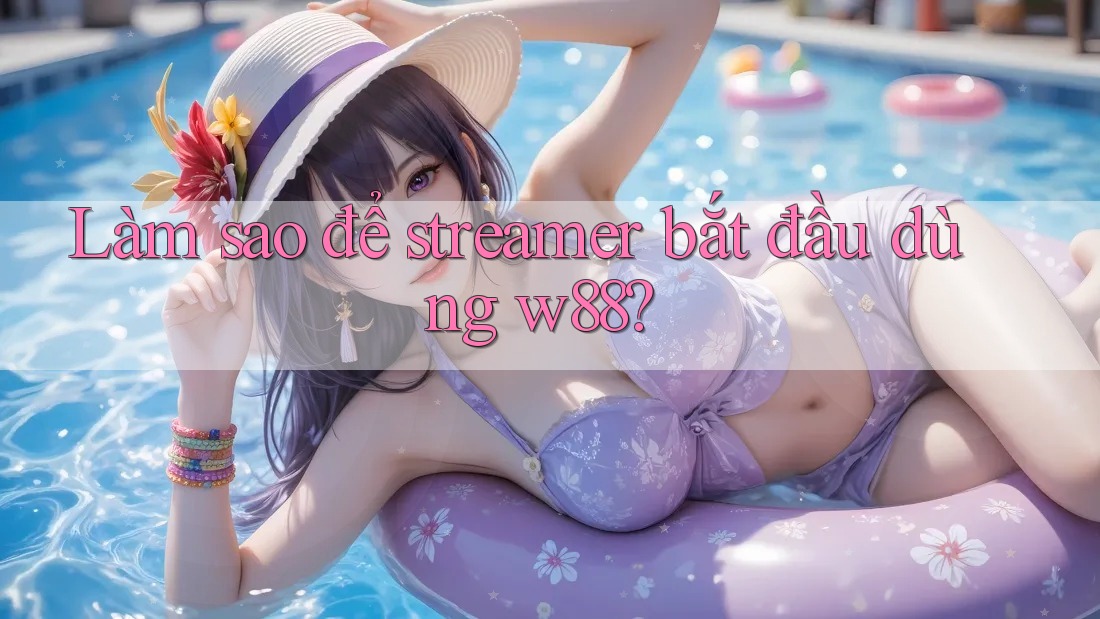 Làm sao để streamer bắt đầu dùng w88? Làm sao để streamer bắt đầu dùng w88?
