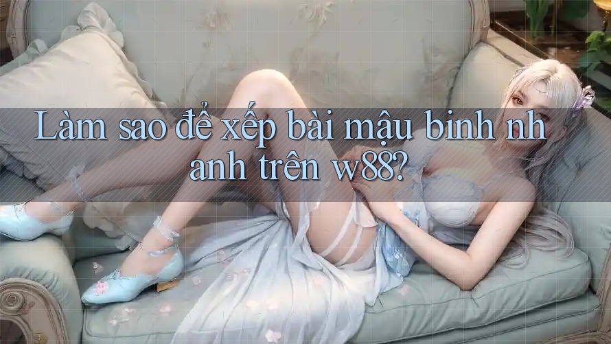 Làm sao để xếp bài mậu binh nhanh trên w88?
