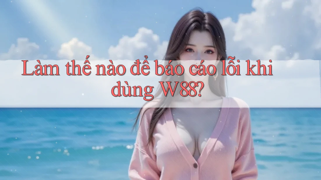 Làm thế nào để báo cáo lỗi khi dùng W88? Làm thế nào để báo cáo lỗi khi dùng W88?