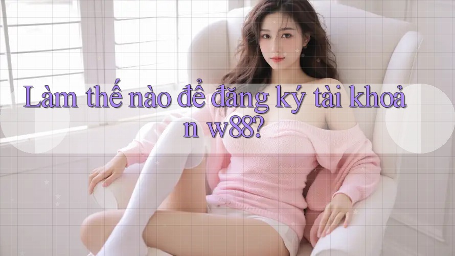 Làm thế nào để đăng ký tài khoản w88? Làm thế nào để đăng ký tài khoản w88?