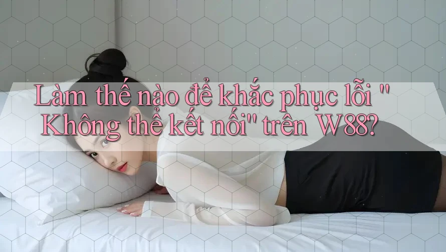 Làm thế nào để khắc phục lỗi “Không thể kết nối” trên W88? Làm thế nào để khắc phục lỗi “Không thể kết nối” trên W88?