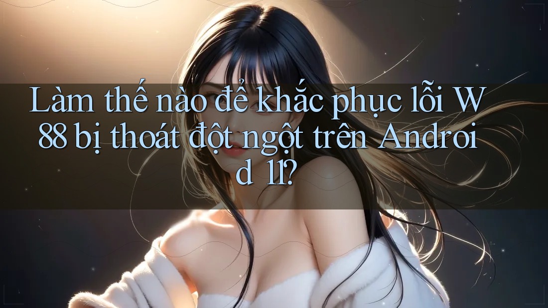 Làm thế nào để khắc phục lỗi W88 bị thoát đột ngột trên Android 11? Làm thế nào để khắc phục lỗi W88 bị thoát đột ngột trên Android 11?