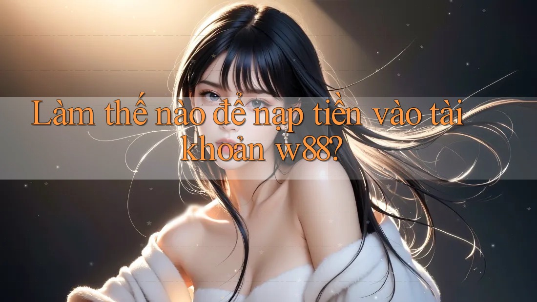 Làm thế nào để nạp tiền vào tài khoản w88? Làm thế nào để nạp tiền vào tài khoản w88?