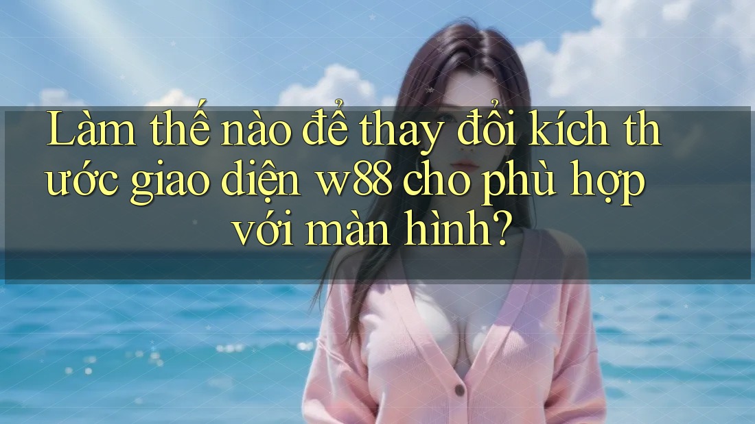 Làm thế nào để thay đổi kích thước giao diện w88 cho phù hợp với màn hình?