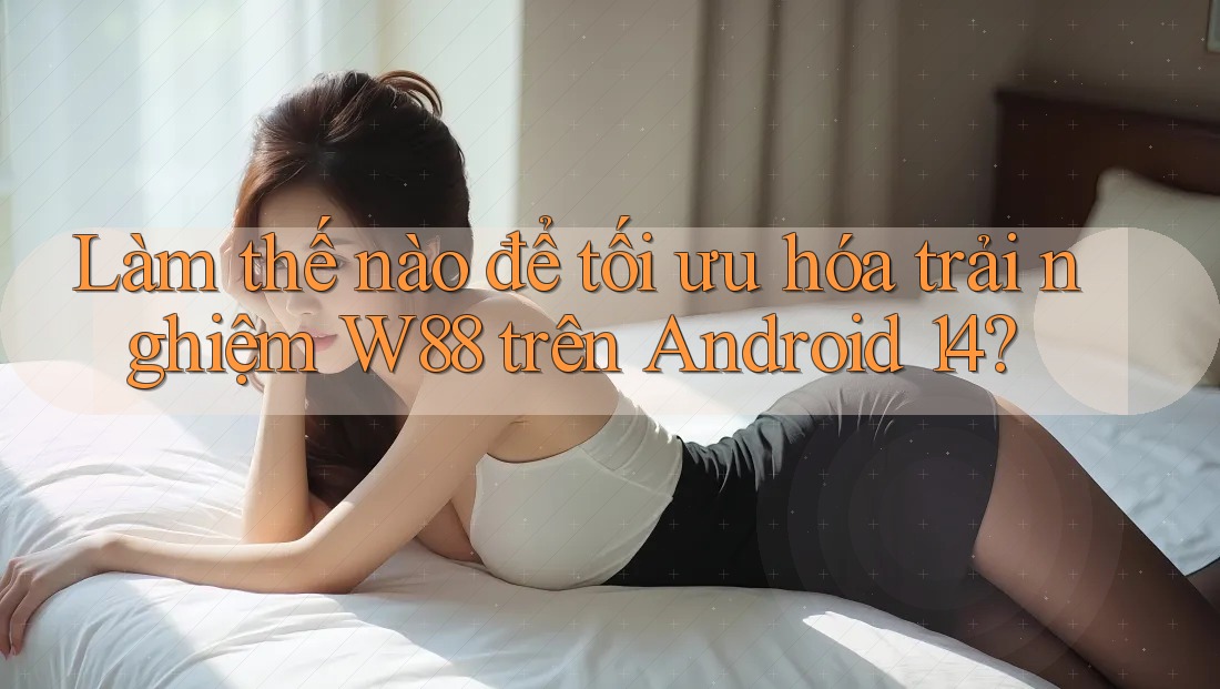 Làm thế nào để tối ưu hóa trải nghiệm W88 trên Android 14? Làm thế nào để tối ưu hóa trải nghiệm W88 trên Android 14?