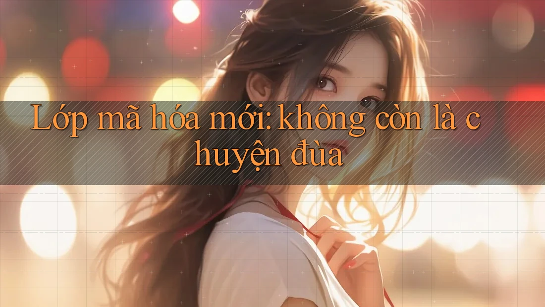 Lớp mã hóa mới: không còn là chuyện đùa Lớp mã hóa mới: không còn là chuyện đùa