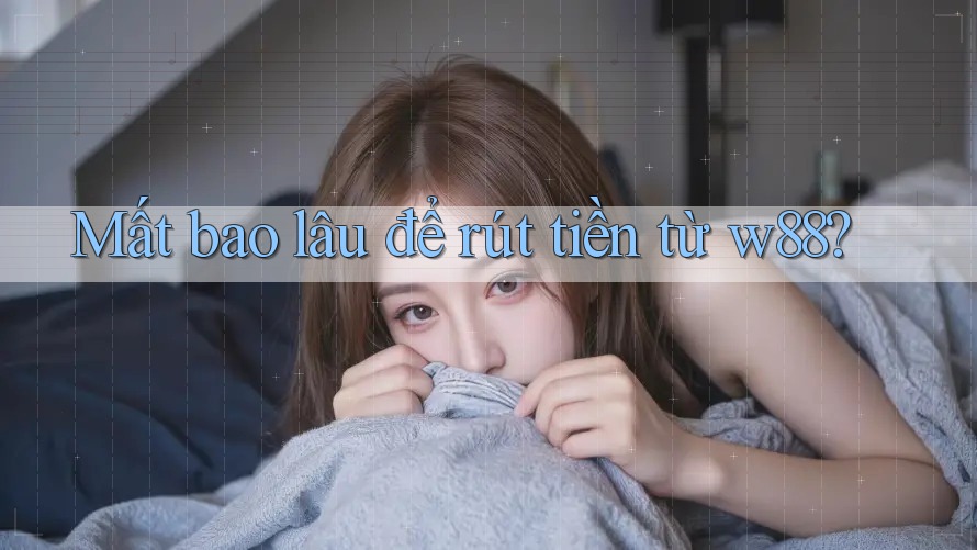 Mất bao lâu để rút tiền từ w88? Mất bao lâu để rút tiền từ w88?