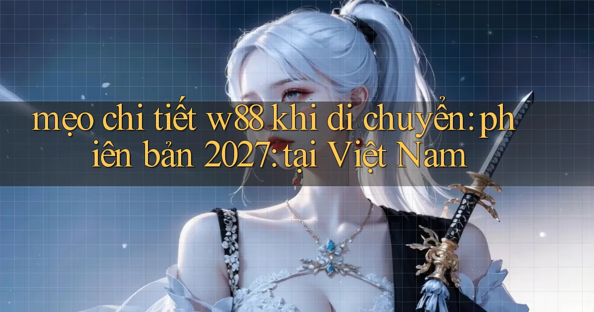 mẹo chi tiết w88 khi di chuyển phiên bản 2027 tại Việt Nam