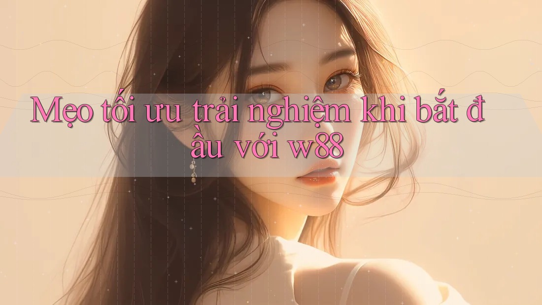 Mẹo tối ưu trải nghiệm khi bắt đầu với w88 Mẹo tối ưu trải nghiệm khi bắt đầu với w88