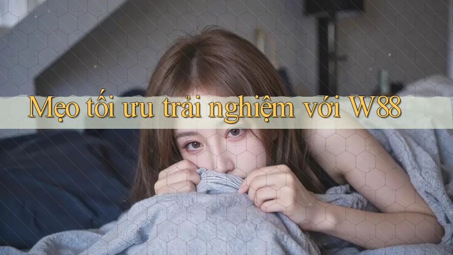 Mẹo tối ưu trải nghiệm với W88 Mẹo tối ưu trải nghiệm với W88