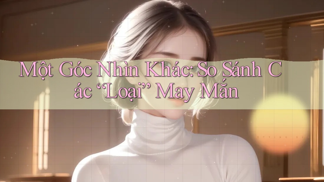 Một Góc Nhìn Khác: So Sánh Các “Loại” May Mắn
