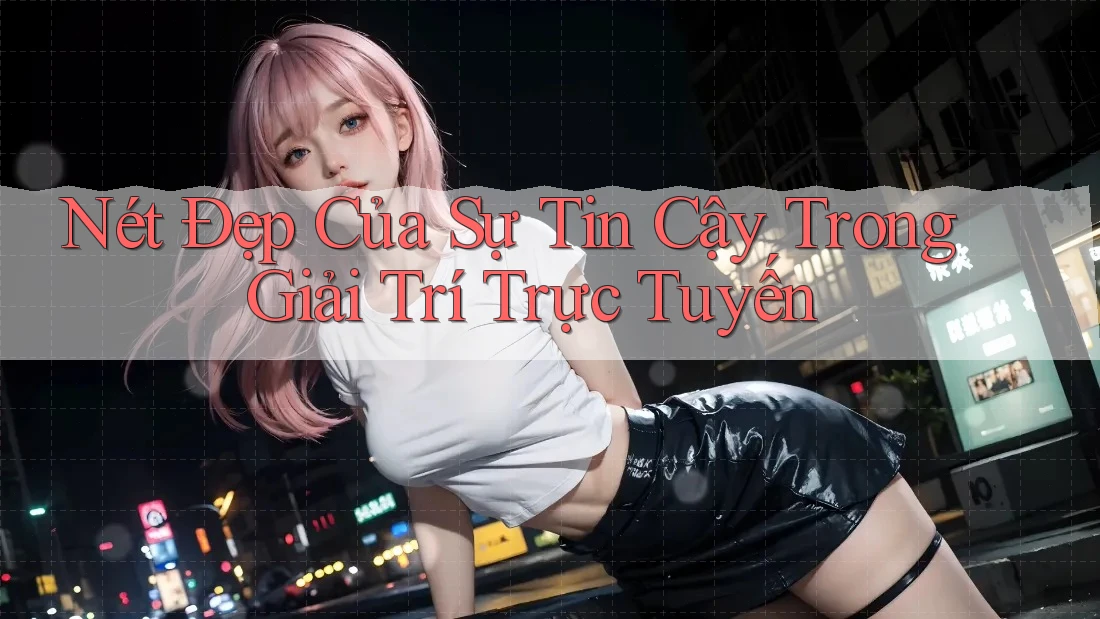 Nét Đẹp Của Sự Tin Cậy Trong Giải Trí Trực Tuyến