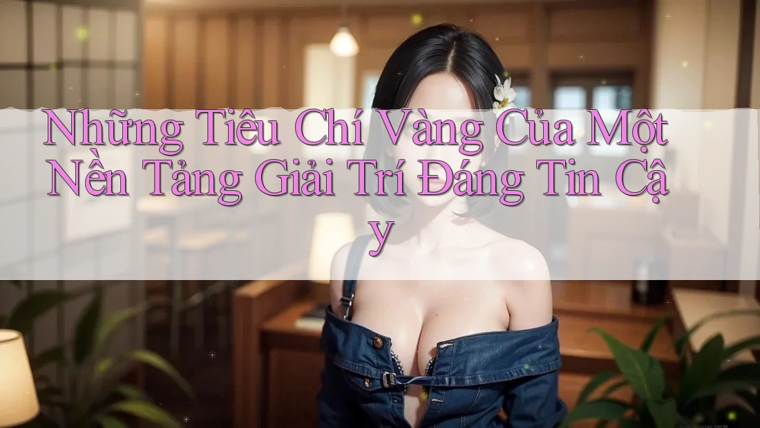 Những Tiêu Chí Vàng Của Một Nền Tảng Giải Trí Đáng Tin Cậy Những Tiêu Chí Vàng Của Một Nền Tảng Giải Trí Đáng Tin Cậy