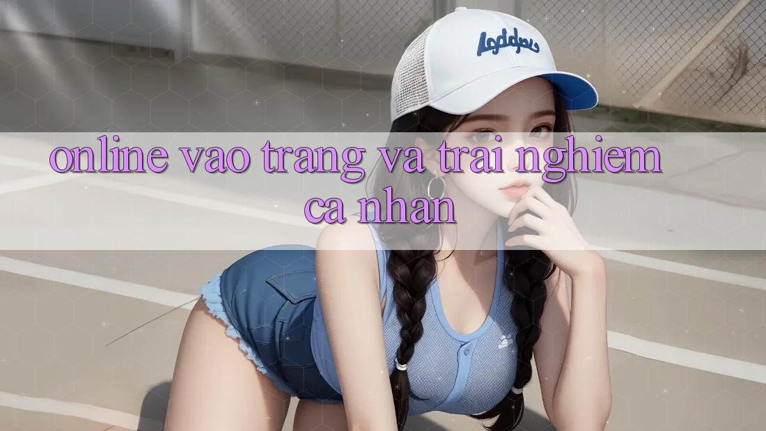“Online Vào Trang” và Trải Nghiệm Cá Nhân “Online Vào Trang” và Trải Nghiệm Cá Nhân