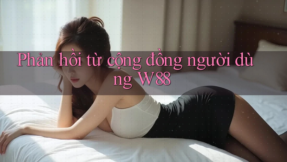 Phản hồi từ cộng đồng người dùng W88 Phản hồi từ cộng đồng người dùng W88