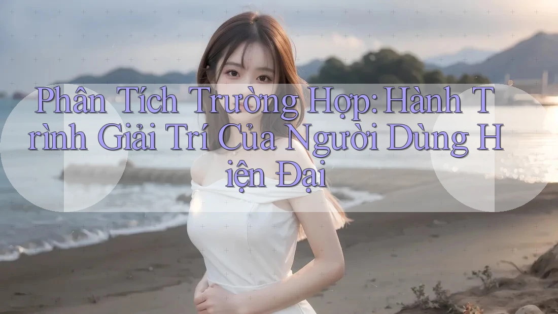 Phân Tích Trường Hợp: Hành Trình Giải Trí Của Người Dùng Hiện Đại Phân Tích Trường Hợp: Hành Trình Giải Trí Của Người Dùng Hiện Đại