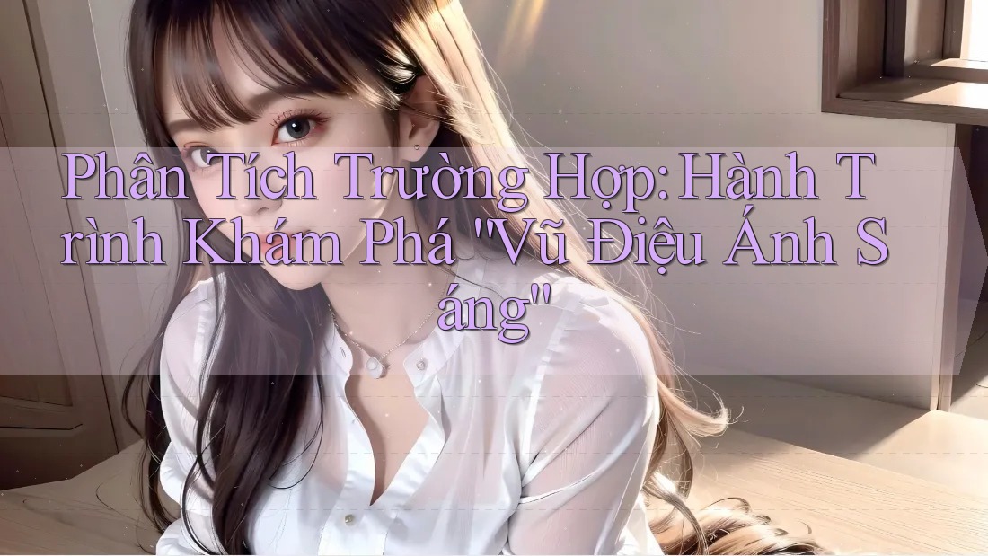 Phân Tích Trường Hợp: Hành Trình Khám Phá “Vũ Điệu Ánh Sáng”