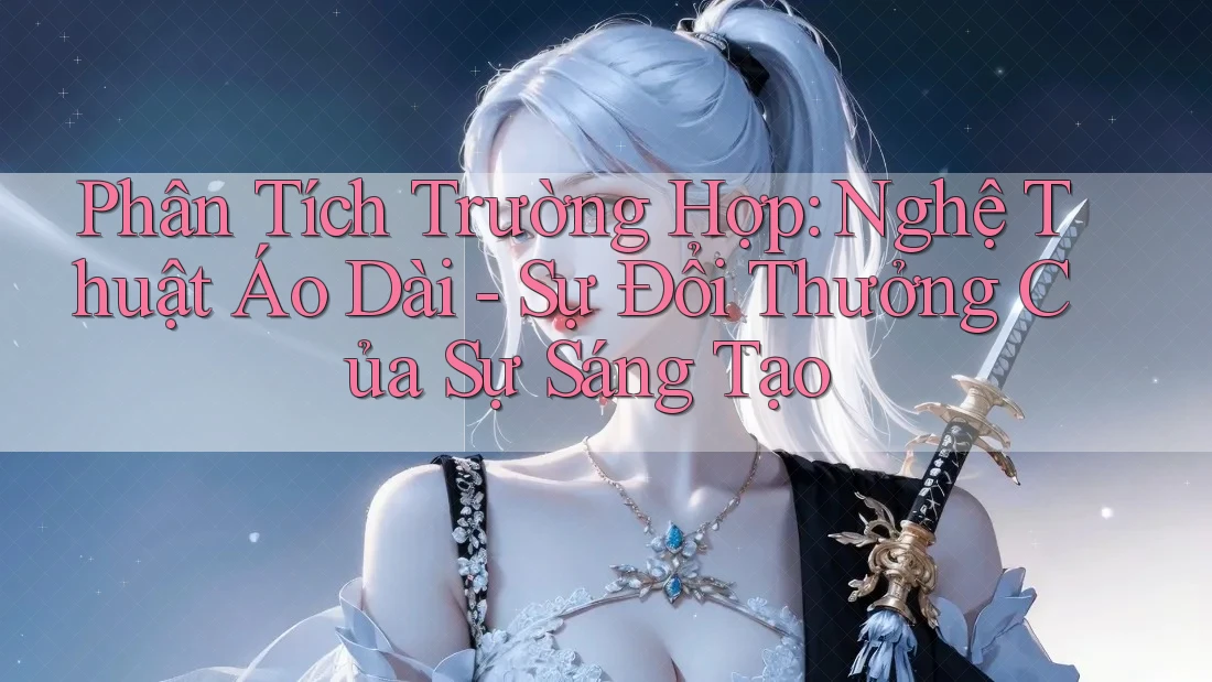 Phân Tích Trường Hợp: Nghệ Thuật Áo Dài - Sự Đổi Thưởng Của Sự Sáng Tạo Phân Tích Trường Hợp: Nghệ Thuật Áo Dài - Sự Đổi Thưởng Của Sự Sáng Tạo