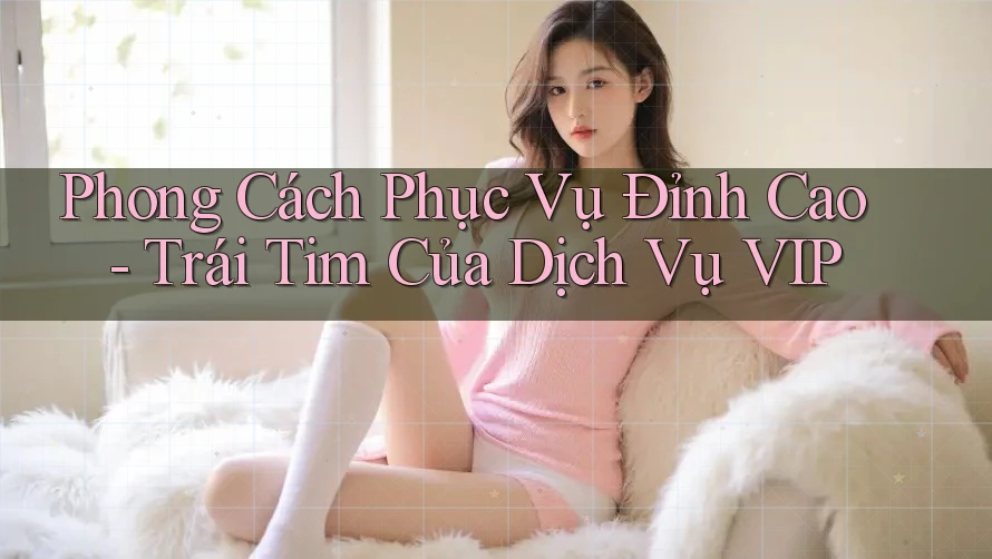 Phong Cách Phục Vụ Đỉnh Cao - Trái Tim Của Dịch Vụ VIP Phong Cách Phục Vụ Đỉnh Cao - Trái Tim Của Dịch Vụ VIP