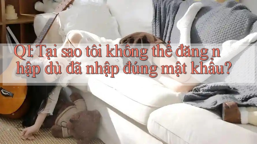 Q1: Tại sao tôi không thể đăng nhập dù đã nhập đúng mật khẩu? Q1: Tại sao tôi không thể đăng nhập dù đã nhập đúng mật khẩu?