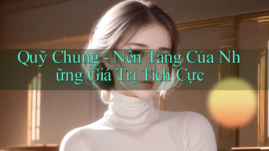 Quỹ Chung - Nền Tảng Của Những Giá Trị Tích Cực Quỹ Chung - Nền Tảng Của Những Giá Trị Tích Cực