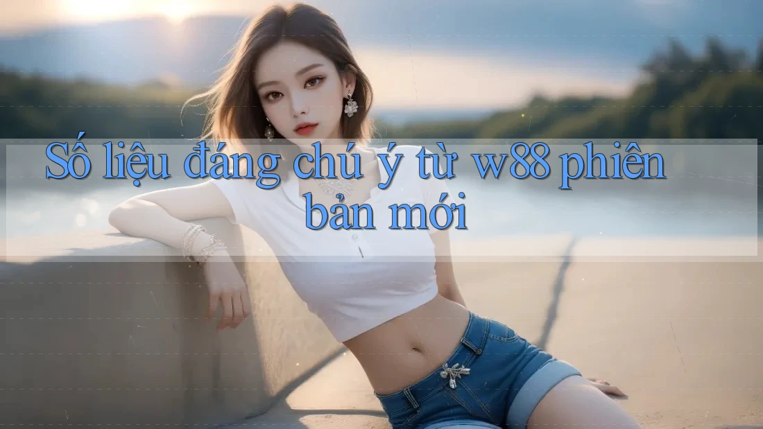 Số liệu đáng chú ý từ w88 phiên bản mới