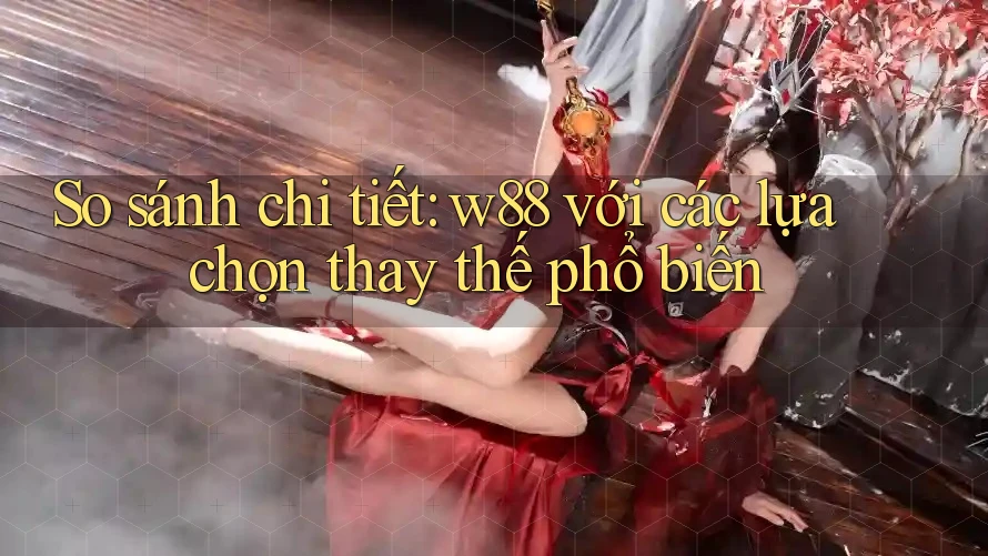 So sánh chi tiết W88 với các lựa chọn thay thế phổ biến So sánh chi tiết W88 với các lựa chọn thay thế phổ biến