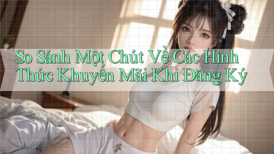 So Sánh Một Chút Về Các Hình Thức Khuyến Mãi Khi Đăng Ký So Sánh Một Chút Về Các Hình Thức Khuyến Mãi Khi Đăng Ký
