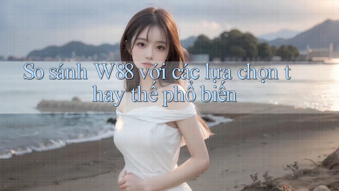 So sánh w88 với các lựa chọn thay thế phổ biến So sánh w88 với các lựa chọn thay thế phổ biến
