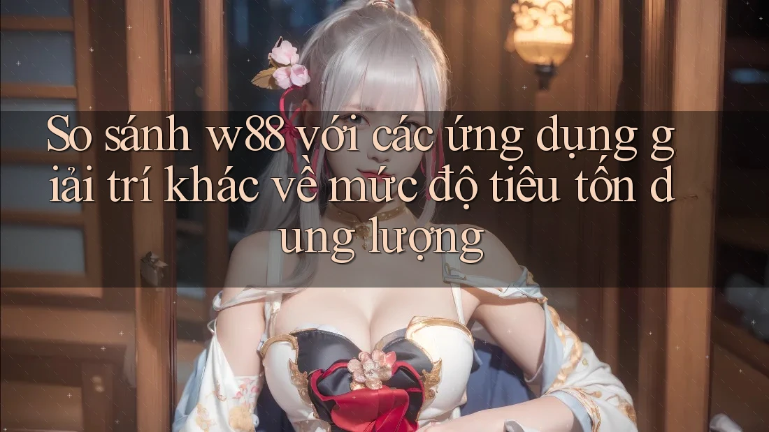 So sánh w88 với các ứng dụng giải trí khác về mức độ tiêu tốn dung lượng So sánh w88 với các ứng dụng giải trí khác về mức độ tiêu tốn dung lượng