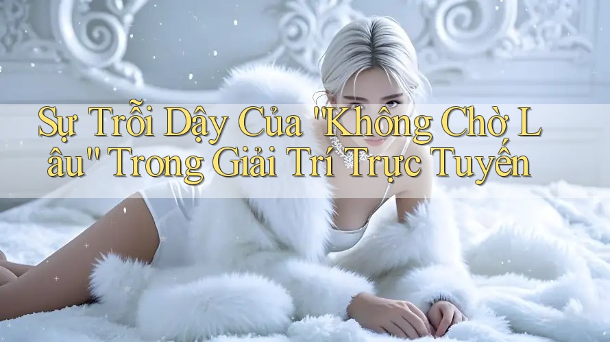 Sự Trỗi Dậy Của “Không Chờ Lâu” Trong Giải Trí Trực Tuyến