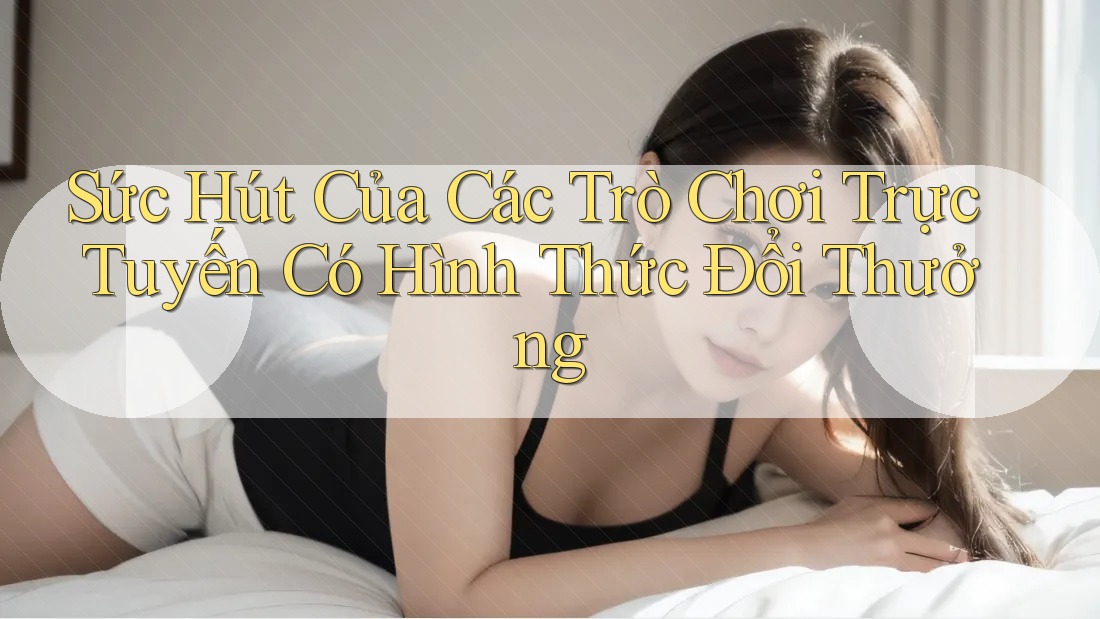 Sức Hút Của Các Trò Chơi Trực Tuyến Có Hình Thức Đổi Thưởng Sức Hút Của Các Trò Chơi Trực Tuyến Có Hình Thức Đổi Thưởng