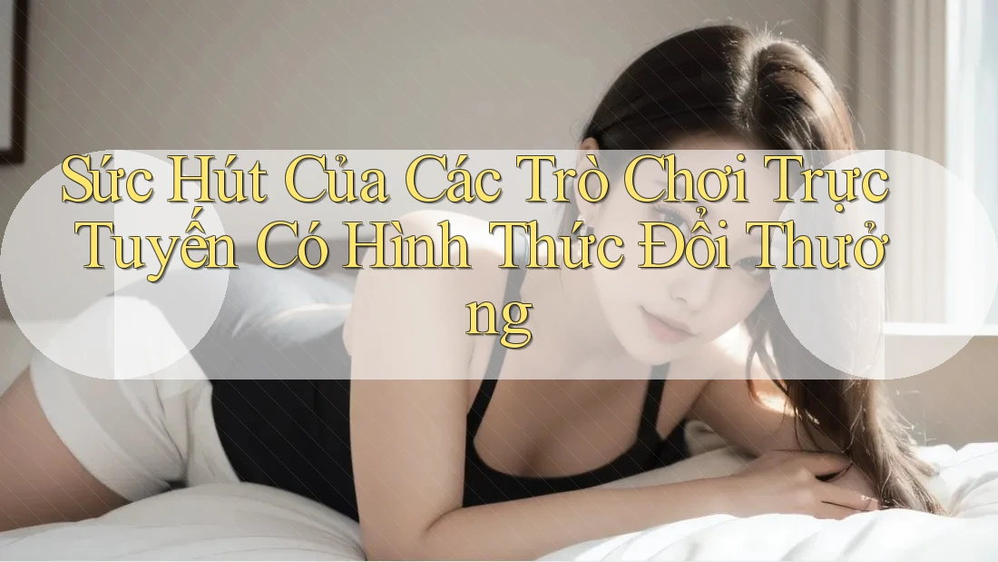 Sức Hút Của Các Trò Chơi Trực Tuyến Có Hình Thức Đổi Thưởng Sức Hút Của Các Trò Chơi Trực Tuyến Có Hình Thức Đổi Thưởng