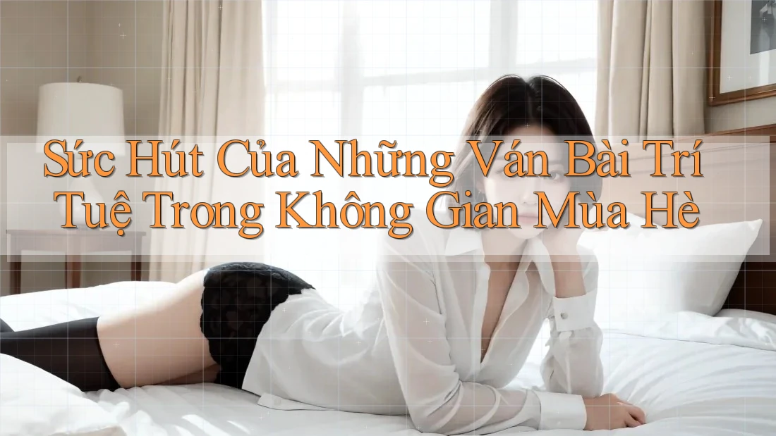 Sức Hút Của Những Ván Bài Trí Tuệ Trong Không Gian Mùa Hè Sức Hút Của Những Ván Bài Trí Tuệ Trong Không Gian Mùa Hè