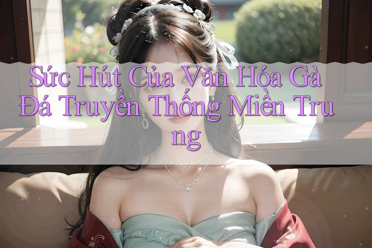 Sức Hút Của Văn Hóa Gà Đá Truyền Thống Miền Trung