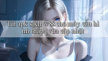 Tải apk sạch w88 cho máy cấu hình thấp vừa cập nhật