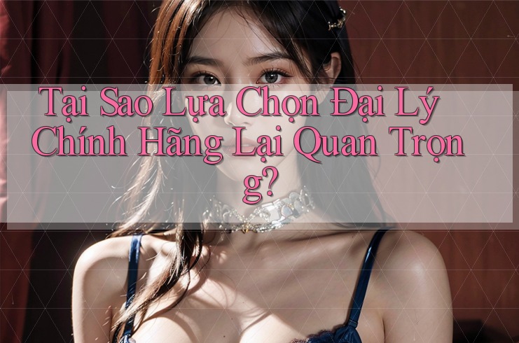 Tại Sao Lựa Chọn Đại Lý Chính Hãng Lại Quan Trọng? Tại Sao Lựa Chọn Đại Lý Chính Hãng Lại Quan Trọng?