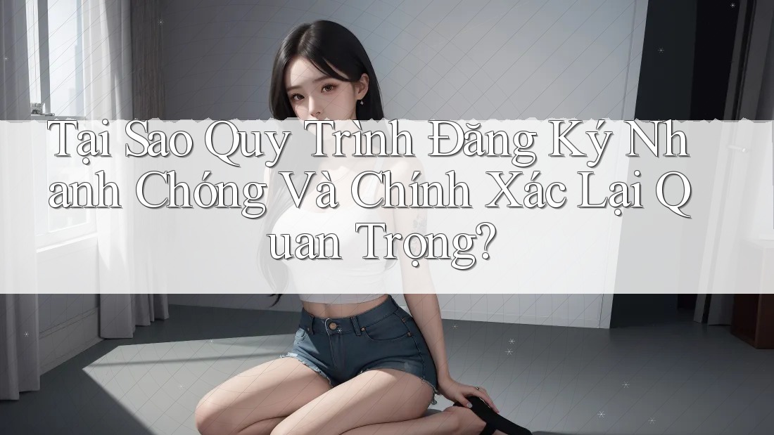 Tại Sao Quy Trình Đăng Ký Nhanh Chóng Và Chính Xác Lại Quan Trọng? Tại Sao Quy Trình Đăng Ký Nhanh Chóng Và Chính Xác Lại Quan Trọng?