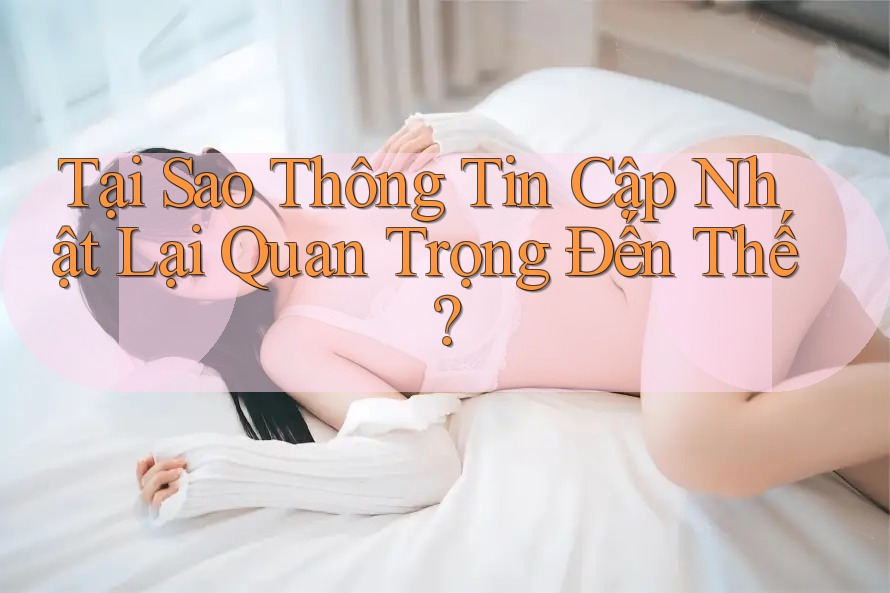 Tại Sao Thông Tin Cập Nhật Lại Quan Trọng Đến Thế? Tại Sao Thông Tin Cập Nhật Lại Quan Trọng Đến Thế?