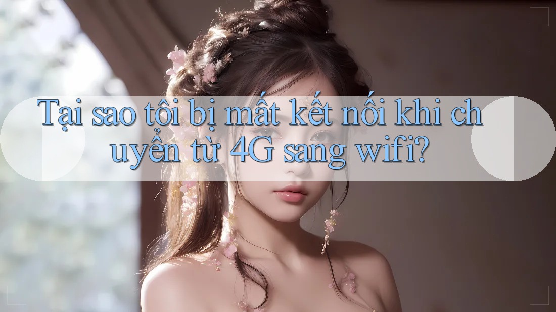 Tại sao tôi bị mất kết nối khi chuyển từ 4G sang wifi?